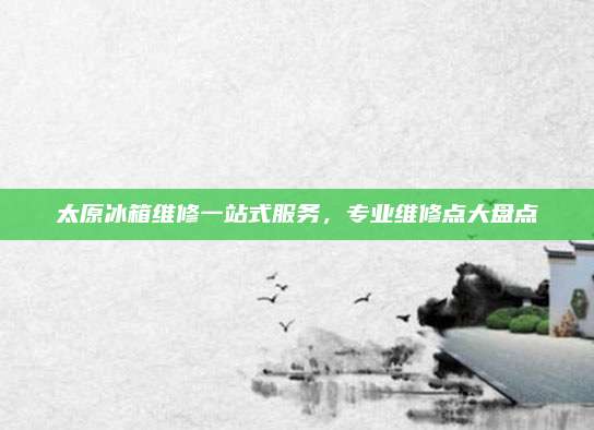 太原冰箱维修一站式服务,专业维修点大盘点