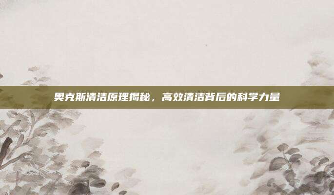 奥克斯清洁原理揭秘,高效清洁背后的科学力量