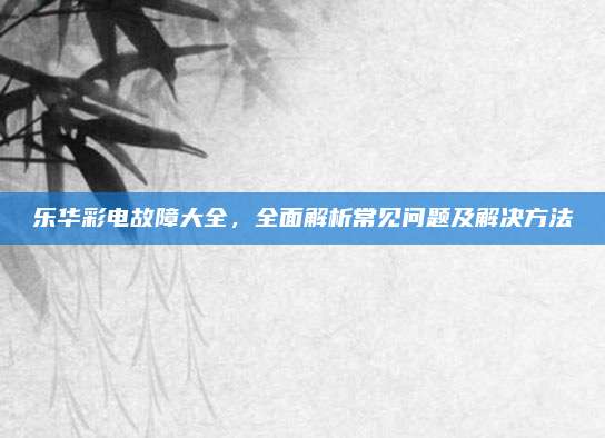 乐华彩电故障大全,全面解析常见问题及解决方法