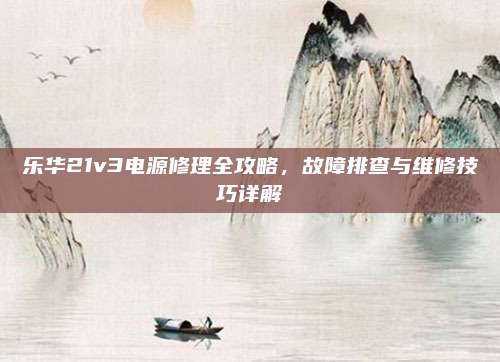 乐华21v3电源修理全攻略,故障排查与维修技巧详解