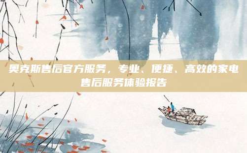 奥克斯售后官方服务,专业、便捷、高效的家电售后服务体验报告