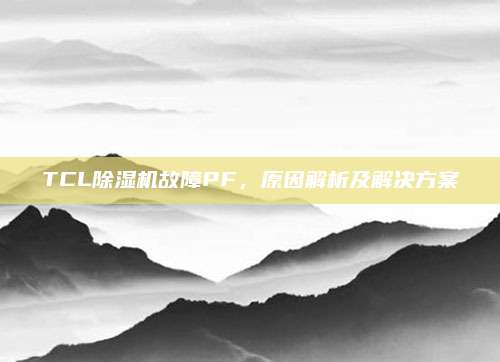TCL除湿机故障PF,原因解析及解决方案