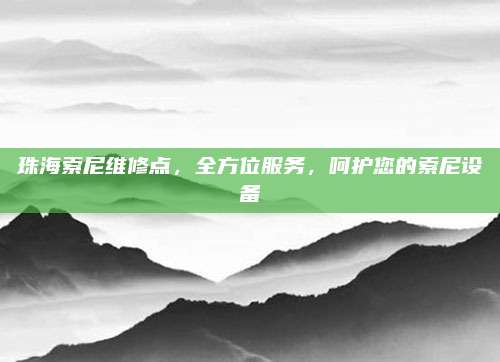 珠海索尼维修点,全方位服务,呵护您的索尼设备