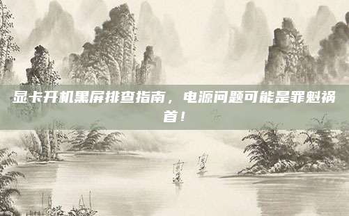 显卡开机黑屏排查指南,电源问题可能是罪魁祸首!