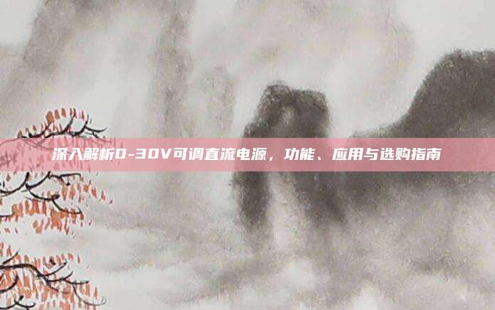 深入解析0-30V可调直流电源，功能、应用与选购指南