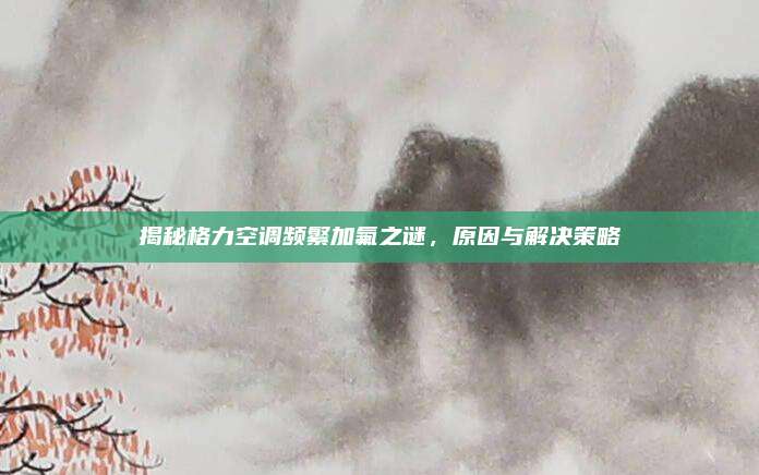 揭秘格力空调频繁加氟之谜,原因与解决策略