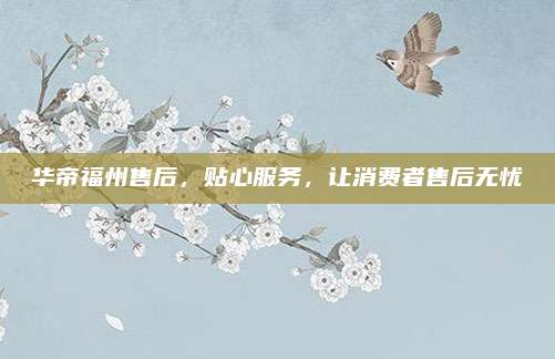 华帝福州售后，贴心服务，让消费者售后无忧
