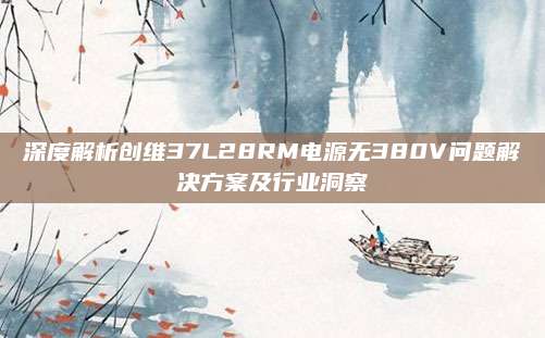 深度解析创维37L28RM电源无380V问题解决方案及行业洞察