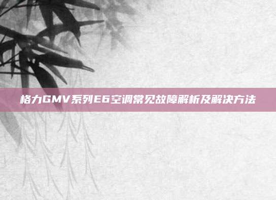 格力GMV系列E6空调常见故障解析及解决方法