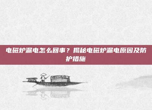 电磁炉漏电怎么回事？揭秘电磁炉漏电原因及防护措施