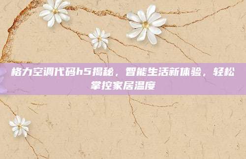 格力空调代码h5揭秘，智能生活新体验，轻松掌控家居温度