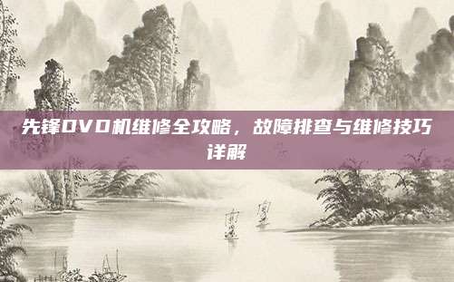 先锋DVD机维修全攻略，故障排查与维修技巧详解