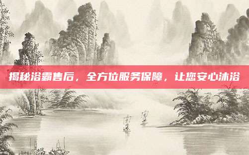 揭秘浴霸售后,全方位服务保障,让您安心沐浴