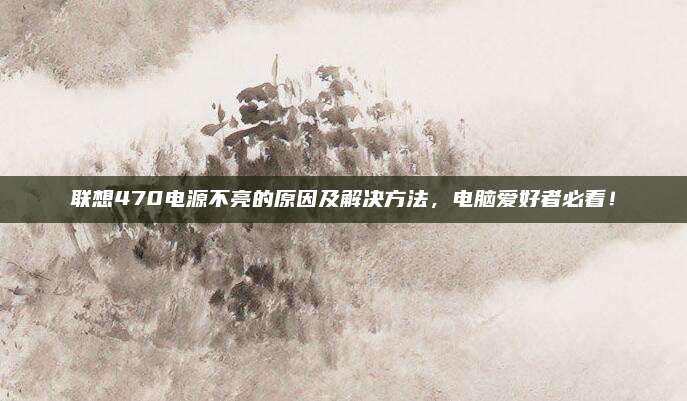 联想470电源不亮的原因及解决方法,电脑爱好者必看!