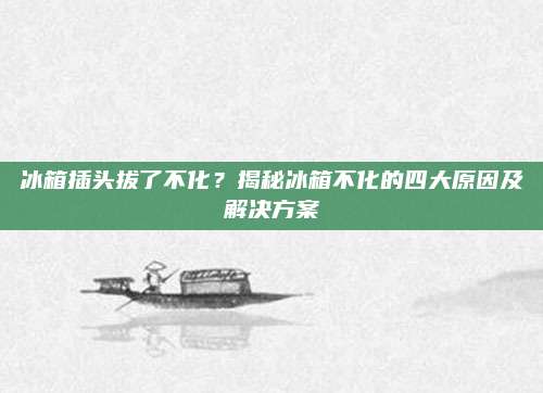 冰箱插头拔了不化?揭秘冰箱不化的四大原因及解决方案