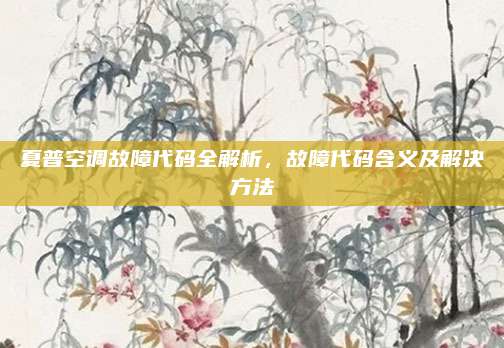 夏普空调故障代码全解析,故障代码含义及解决方法