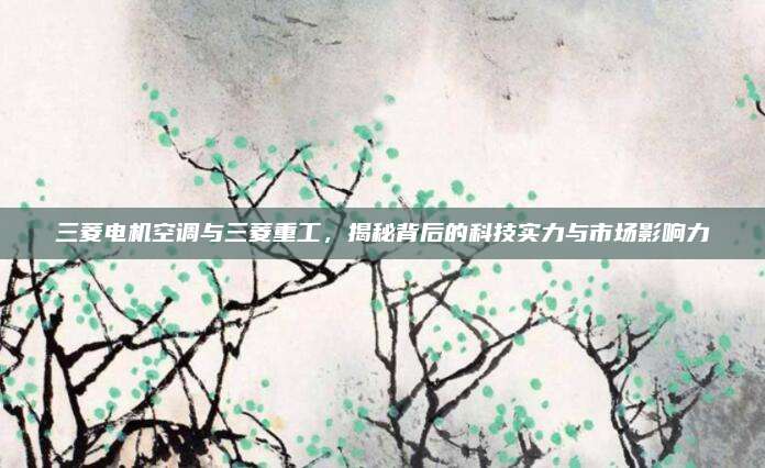 三菱电机空调与三菱重工,揭秘背后的科技实力与市场影响力