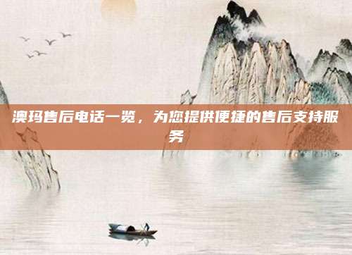 澳玛售后电话一览,为您提供便捷的售后支持服务