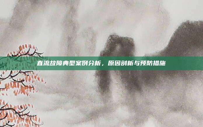 直流故障典型案例分析,原因剖析与预防措施