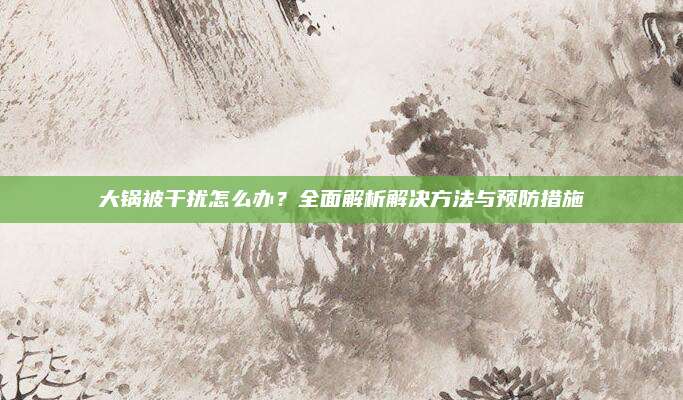大锅被干扰怎么办？全面解析解决方法与预防措施