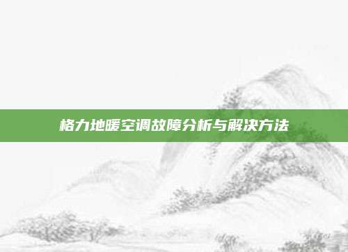 格力地暖空调故障分析与解决方法