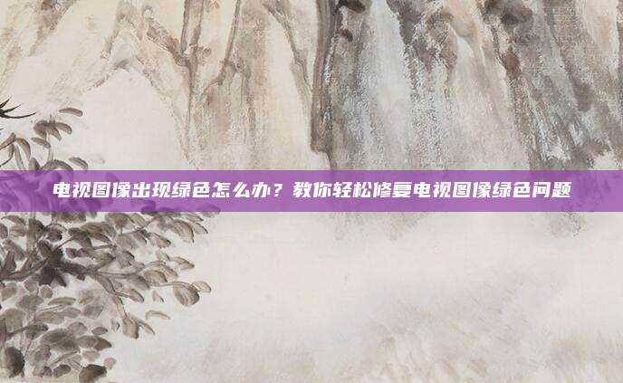 电视图像出现绿色怎么办?教你轻松修复电视图像绿色问题
