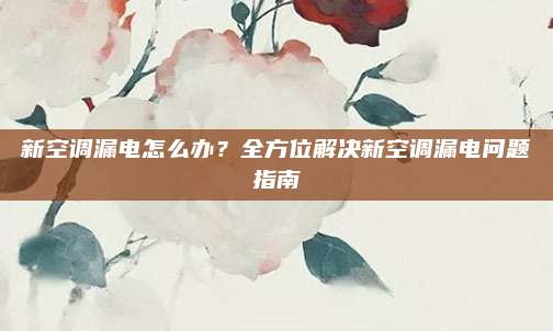 新空调漏电怎么办？全方位解决新空调漏电问题指南