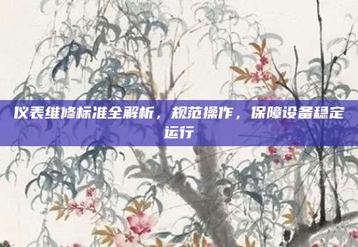 仪表维修标准全解析,规范操作,保障设备稳定运行