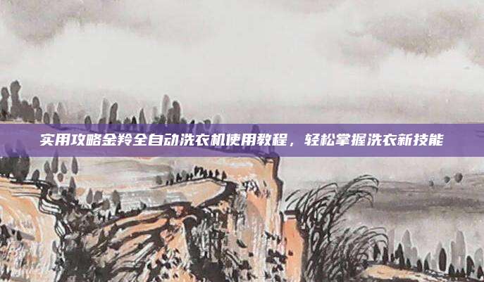 实用攻略金羚全自动洗衣机使用教程,轻松掌握洗衣新技能