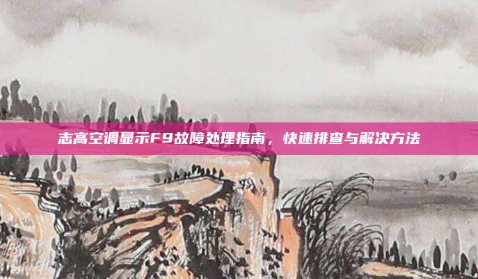 志高空调显示F9故障处理指南,快速排查与解决方法