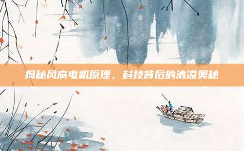 揭秘风扇电机原理,科技背后的清凉奥秘