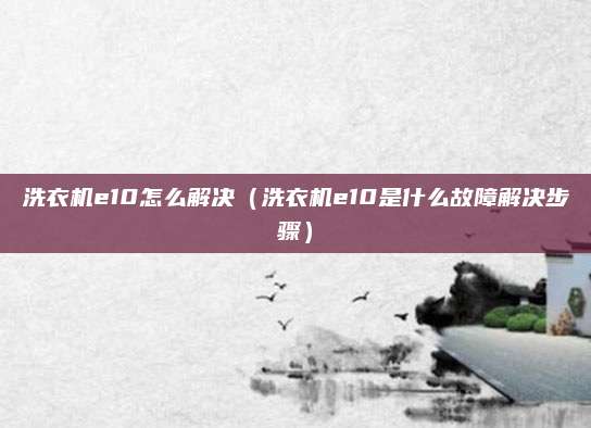 洗衣机e10怎么解决(洗衣机e10是什么故障解决步骤)