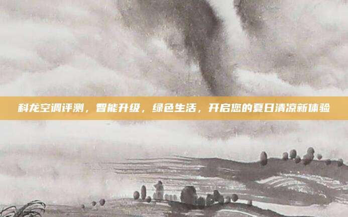 科龙空调评测,智能升级,绿色生活,开启您的夏日清凉新体验