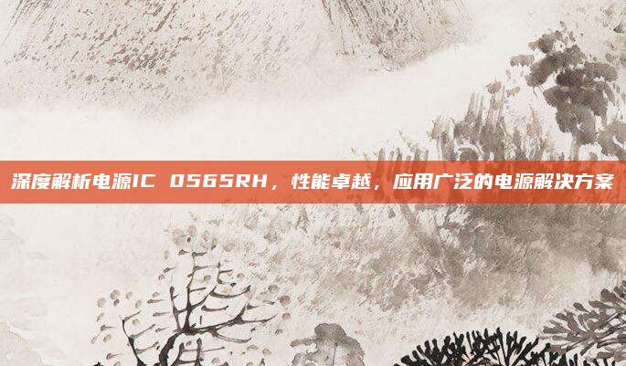 深度解析电源IC 0565RH,性能卓越,应用广泛的电源解决方案