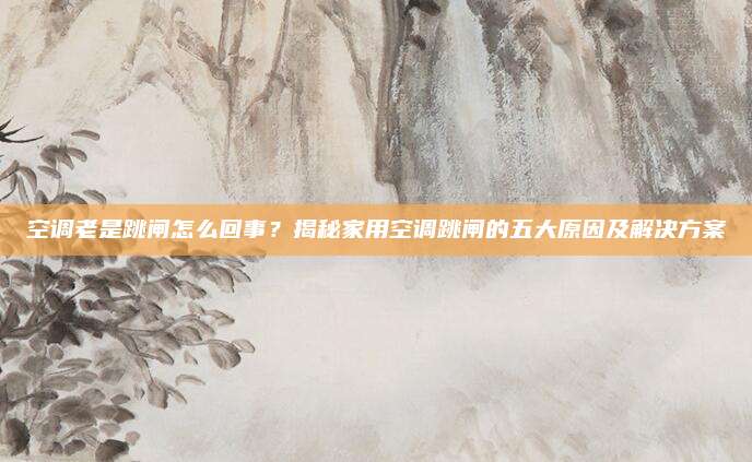 空调老是跳闸怎么回事?揭秘家用空调跳闸的五大原因及解决方案