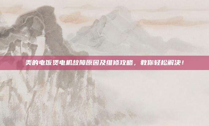 美的电饭煲电机故障原因及维修攻略,教你轻松解决!