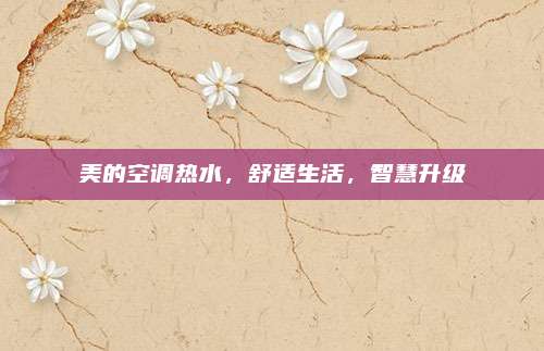 美的空调热水,舒适生活,智慧升级