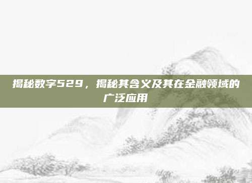 揭秘数字529,揭秘其含义及其在金融领域的广泛应用
