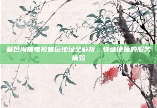 昌邑海信电视售后地址全解析,快速便捷的服务体验