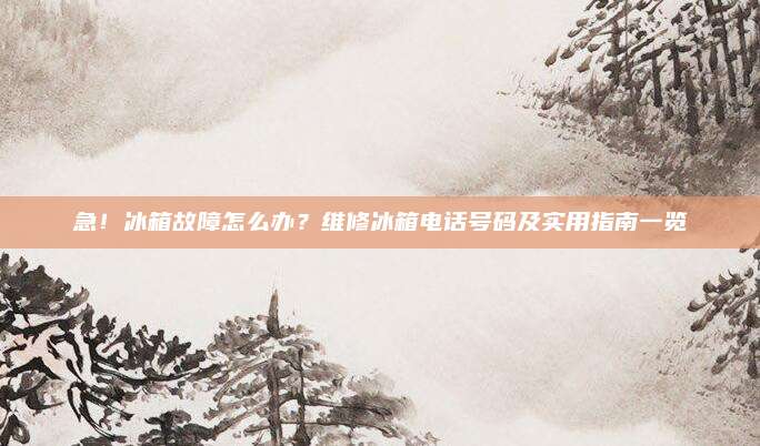 急!冰箱故障怎么办?维修冰箱电话号码及实用指南一览