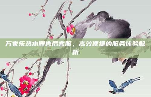 万家乐热水器售后客服,高效便捷的服务体验解析