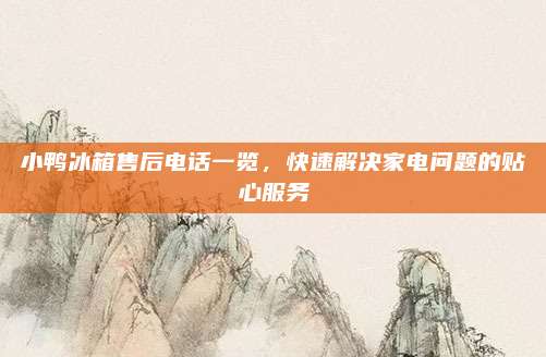 小鸭冰箱售后电话一览，快速解决家电问题的贴心服务