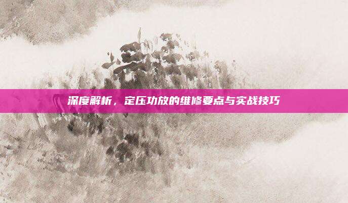 深度解析,定压功放的维修要点与实战技巧