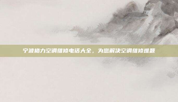 宁波格力空调维修电话大全,为您解决空调维修难题