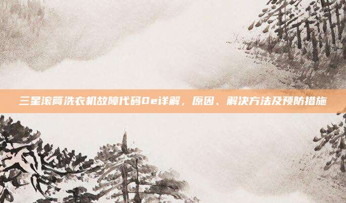 三星滚筒洗衣机故障代码0e详解,原因、解决方法及预防措施
