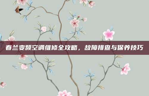 春兰变频空调维修全攻略，故障排查与保养技巧