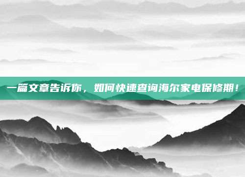一篇文章告诉你，如何快速查询海尔家电保修期！