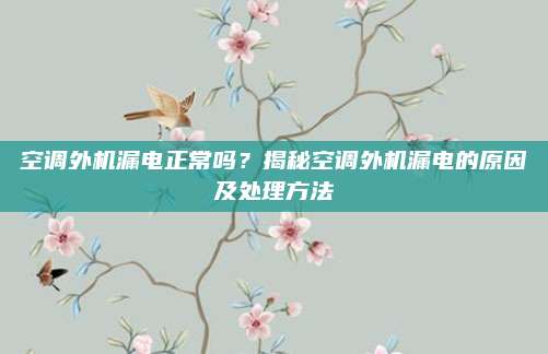 空调外机漏电正常吗?揭秘空调外机漏电的原因及处理方法