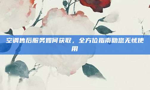 空调售后服务如何获取,全方位指南助您无忧使用