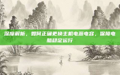 深度解析,如何正确更换主机电源电容,保障电脑稳定运行